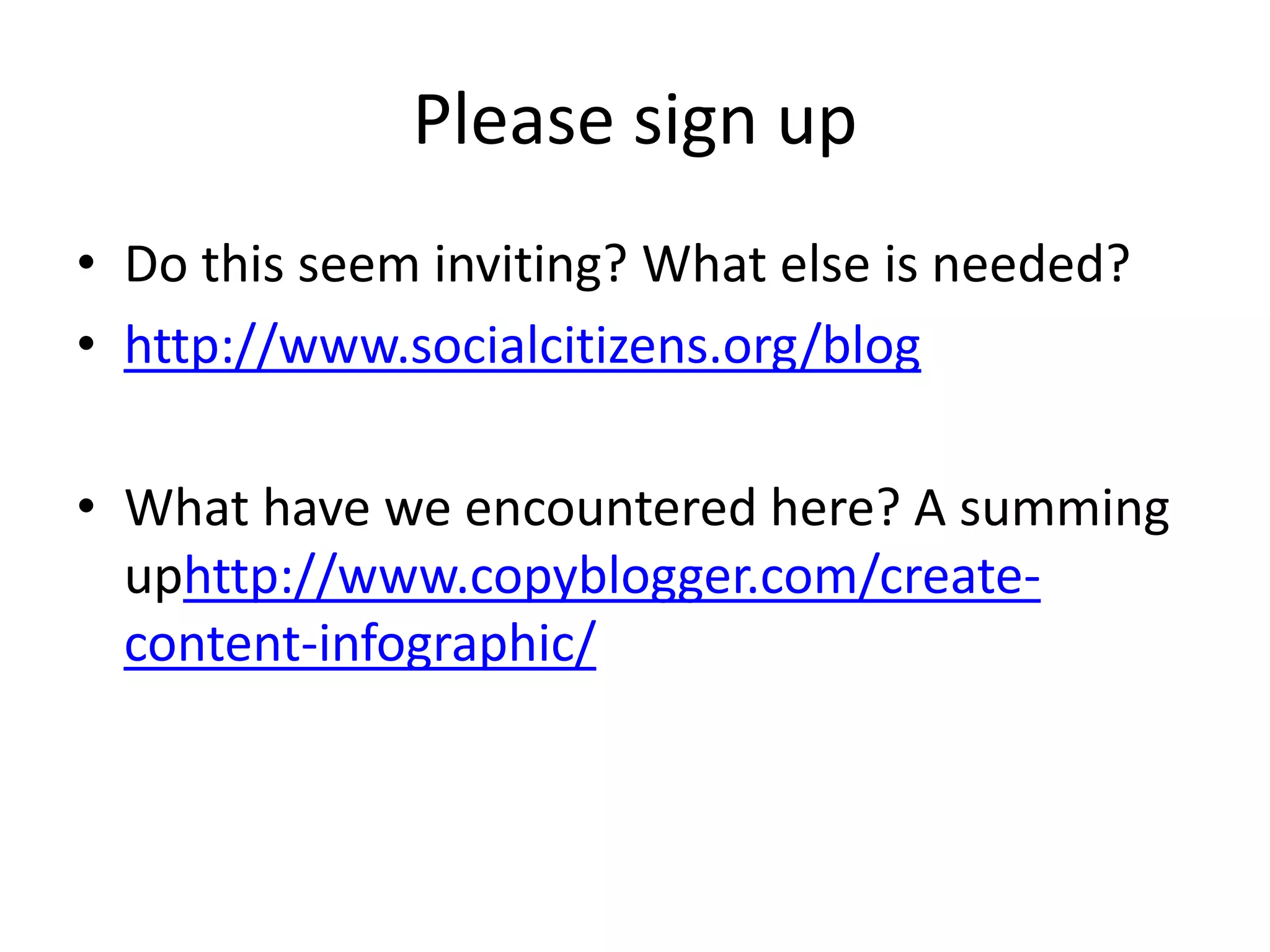 Please sign up
• Do this seem inviting? What else is needed?
• http://www.socialcitizens.org/blog

• What have we encountered here? A summing
  uphttp://www.copyblogger.com/create-
  content-infographic/
 