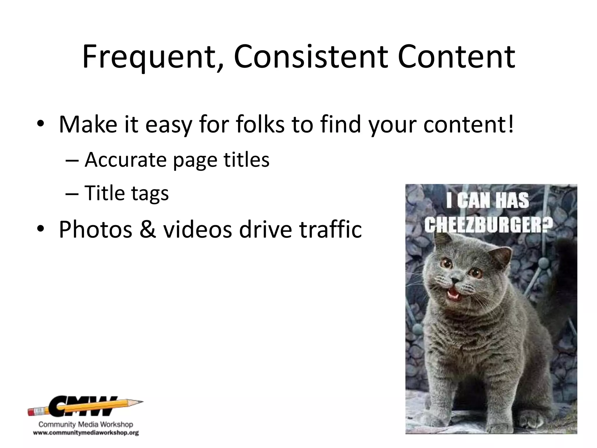 Frequent, Consistent Content
• Make it easy for folks to find your content!
  – Accurate page titles
  – Title tags
• Photos & videos drive traffic
 