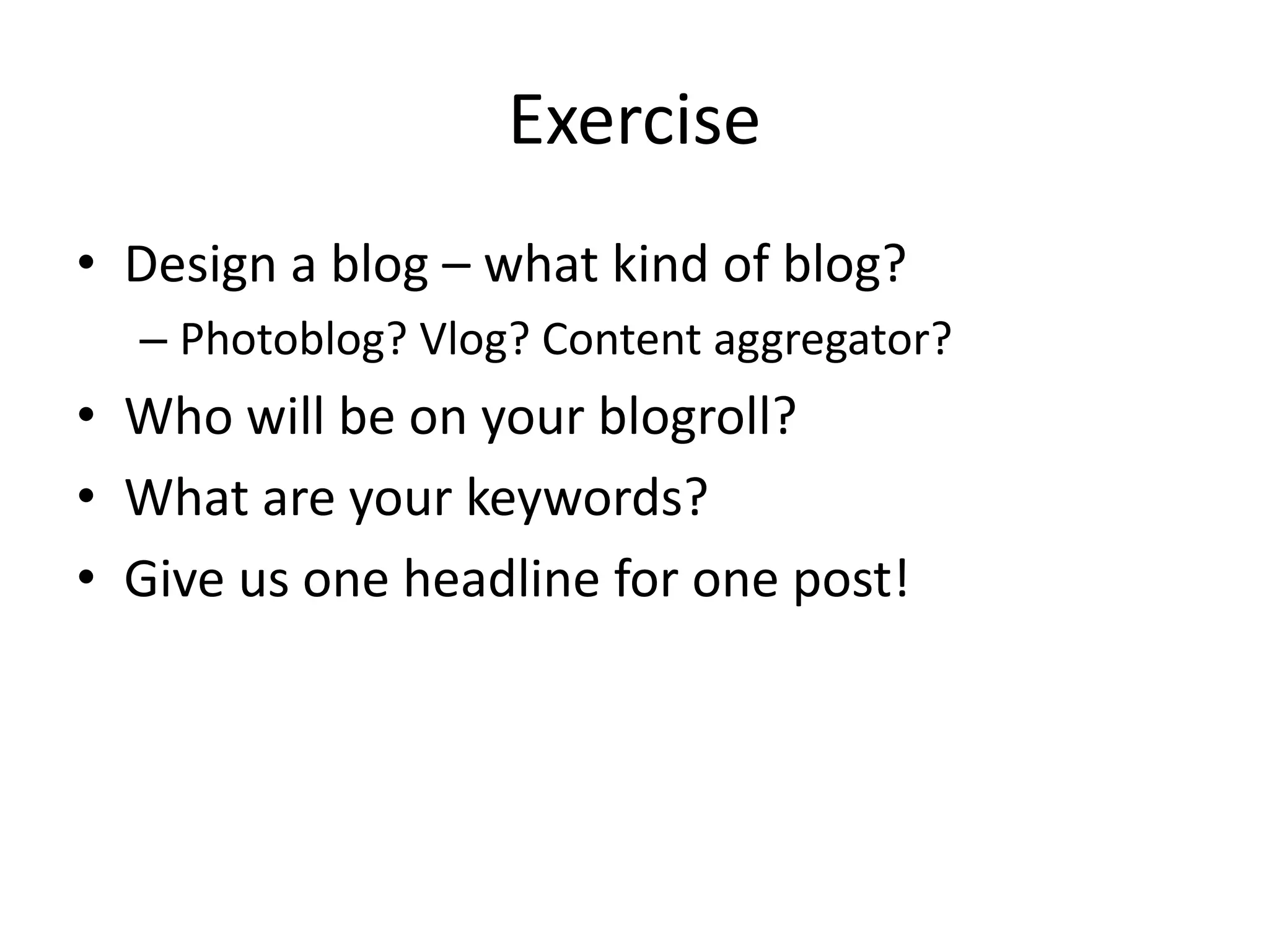 Exercise
• Design a blog – what kind of blog?
  – Photoblog? Vlog? Content aggregator?
• Who will be on your blogroll?
• What are your keywords?
• Give us one headline for one post!
 