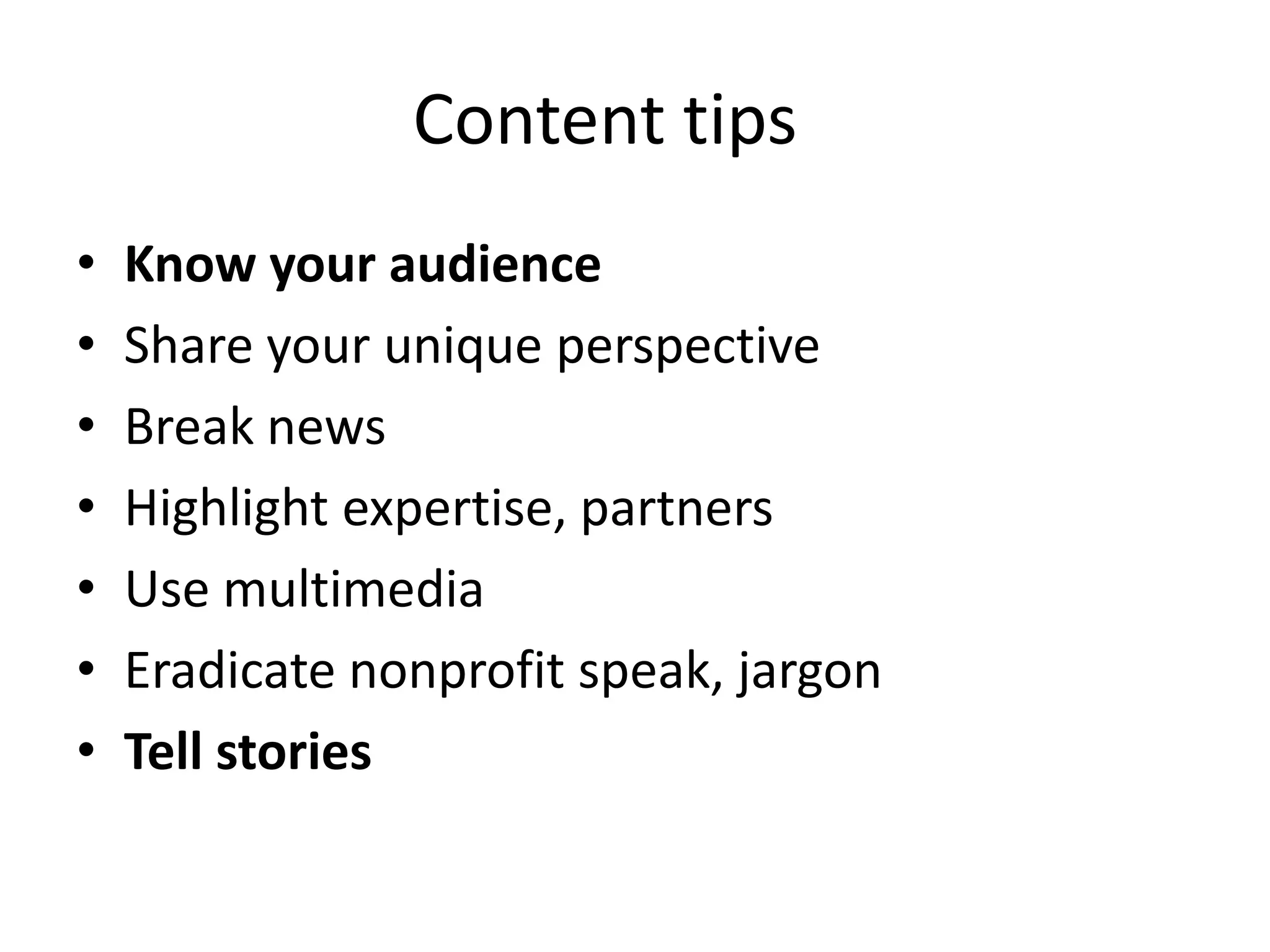 Content tips
•   Know your audience
•   Share your unique perspective
•   Break news
•   Highlight expertise, partners
•   Use multimedia
•   Eradicate nonprofit speak, jargon
•   Tell stories
 