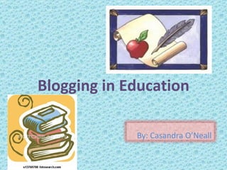 Blogging in Education By: Casandra O’Neall 