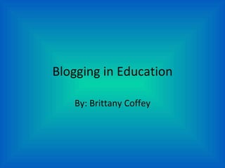 Blogging in Education By: Brittany Coffey 