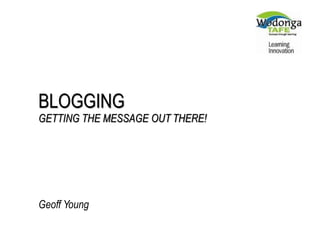 BLOGGING
GETTING THE MESSAGE OUT THERE!
Geoff Young
 