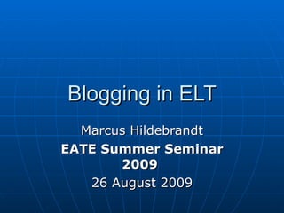 Blogging in ELT Marcus Hildebrandt EATE Summer Seminar 2009   26 August 2009 