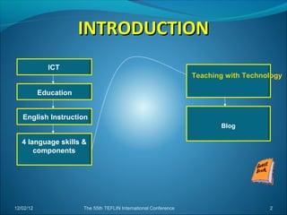 INTRODUCTION
             ICT
                                                                  Teaching with Technology

           Education


   English Instruction
                                                                         Blog

   4 language skills &
       components




12/02/12               The 55th TEFLIN International Conference                       2
 