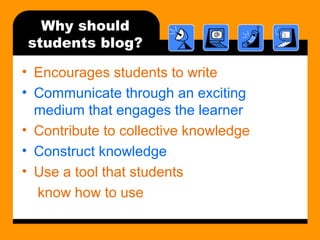 Why should
students blog?
• Encourages students to write
• Communicate through an exciting
medium that engages the learner
• Contribute to collective knowledge
• Construct knowledge
• Use a tool that students
know how to use
 