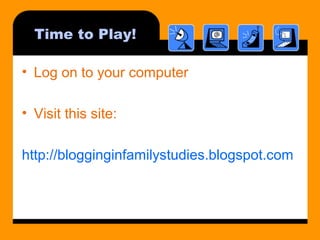 Time to Play!
• Log on to your computer
• Visit this site:
http://blogginginfamilystudies.blogspot.com
 