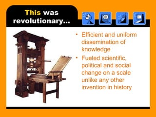 This was
revolutionary…
• Efficient and uniform
dissemination of
knowledge
• Fueled scientific,
political and social
change on a scale
unlike any other
invention in history
 