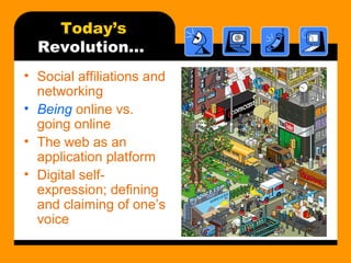 Today’s
Revolution…
• Social affiliations and
networking
• Being online vs.
going online
• The web as an
application platform
• Digital self-
expression; defining
and claiming of one’s
voice
 