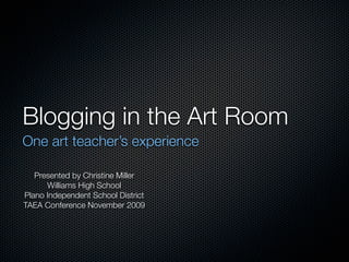 Blogging in the Art Room
One art teacher’s experience

   Presented by Christine Miller
      Williams High School
Plano Independent School District
TAEA Conference November 2009
 