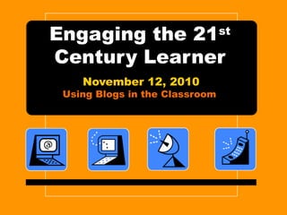 Engaging the 21st
Century Learner
November 12, 2010
Using Blogs in the Classroom
 