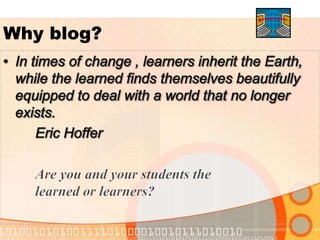 Why blog?In times of change , learners inherit the Earth, while the learned finds themselves beautifully equipped to deal with a world that no longer exists. 		Eric Hoffer		Are you and your students the 	learned or learners?
