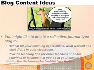 Blog Content IdeasYou might like to create a reflective, journal-type blog to . . .Reflect on your teaching experiences, what worked and what didn’t in your classroom.Provide teaching tips for other teachers or share activities or lessons that you do in your classroomHeights Technology BlogAdapted from Blogs, Wikis, Podcasts and Other Powerful Web Tools for Classrooms (Will Richardson), pages 40-42