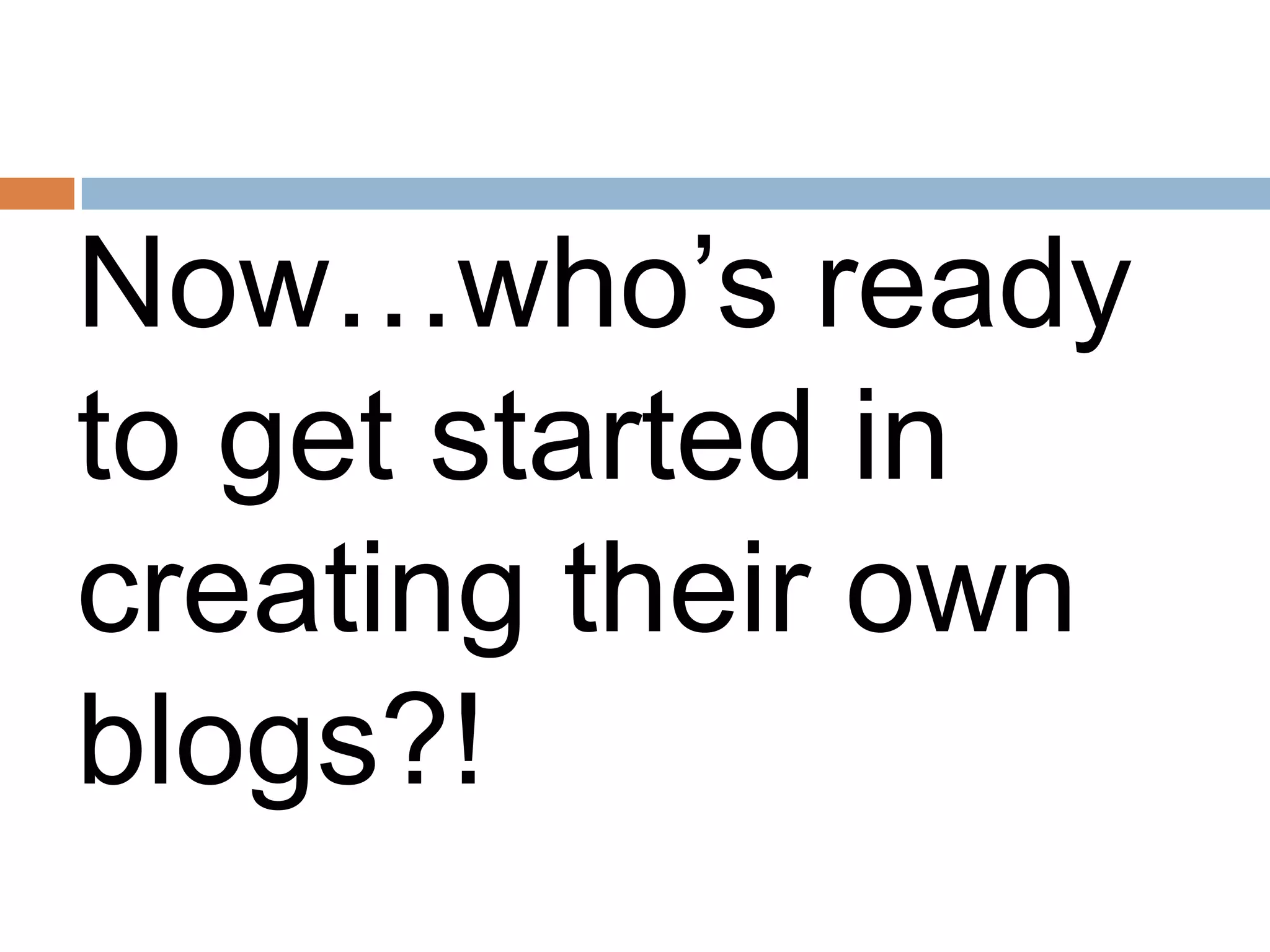 Now…who’s ready
to get started in
creating their own
blogs?!
 