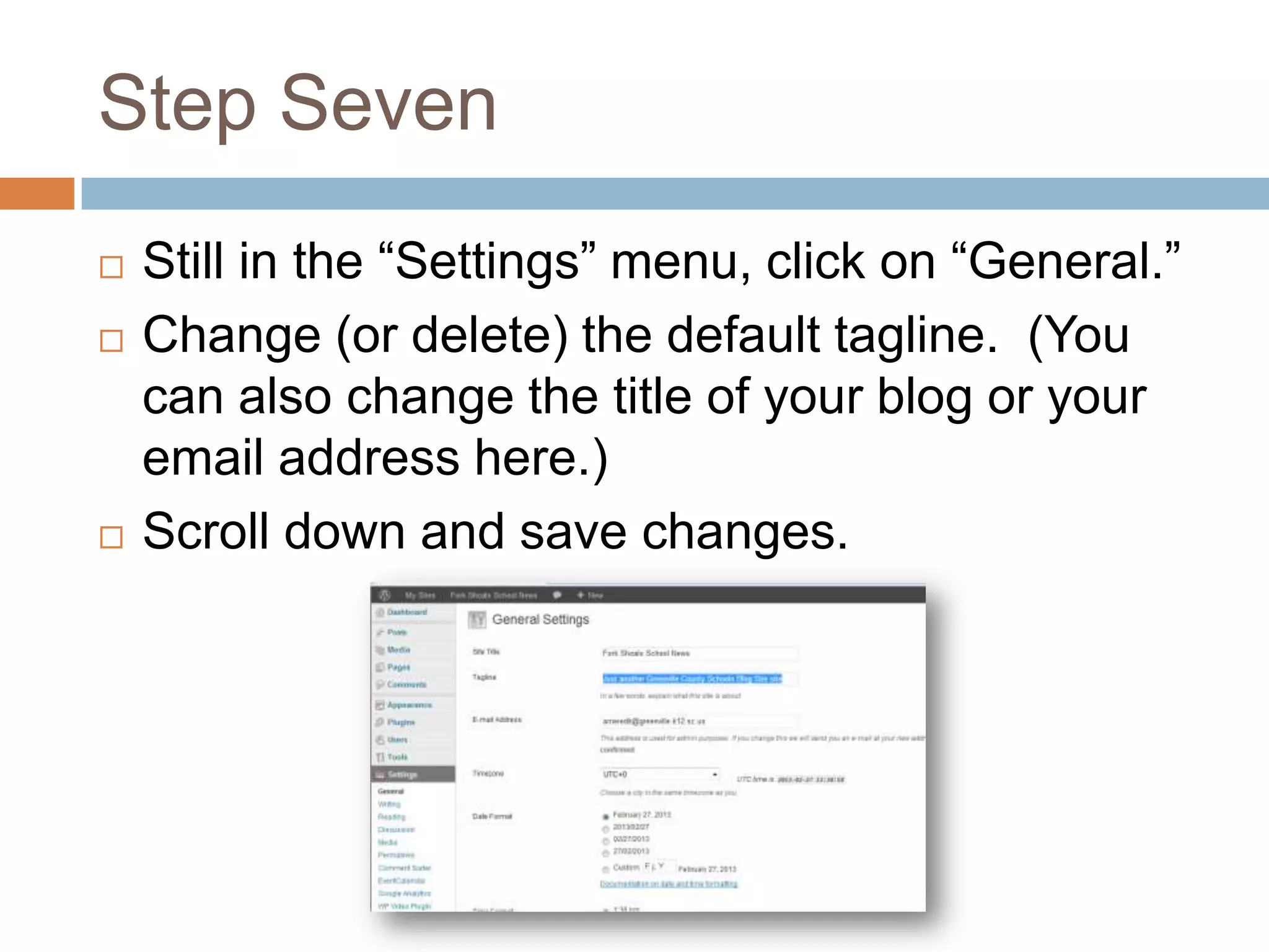 Step Seven
   Still in the “Settings” menu, click on “General.”
   Change (or delete) the default tagline. (You
    can also change the title of your blog or your
    email address here.)
   Scroll down and save changes.
 