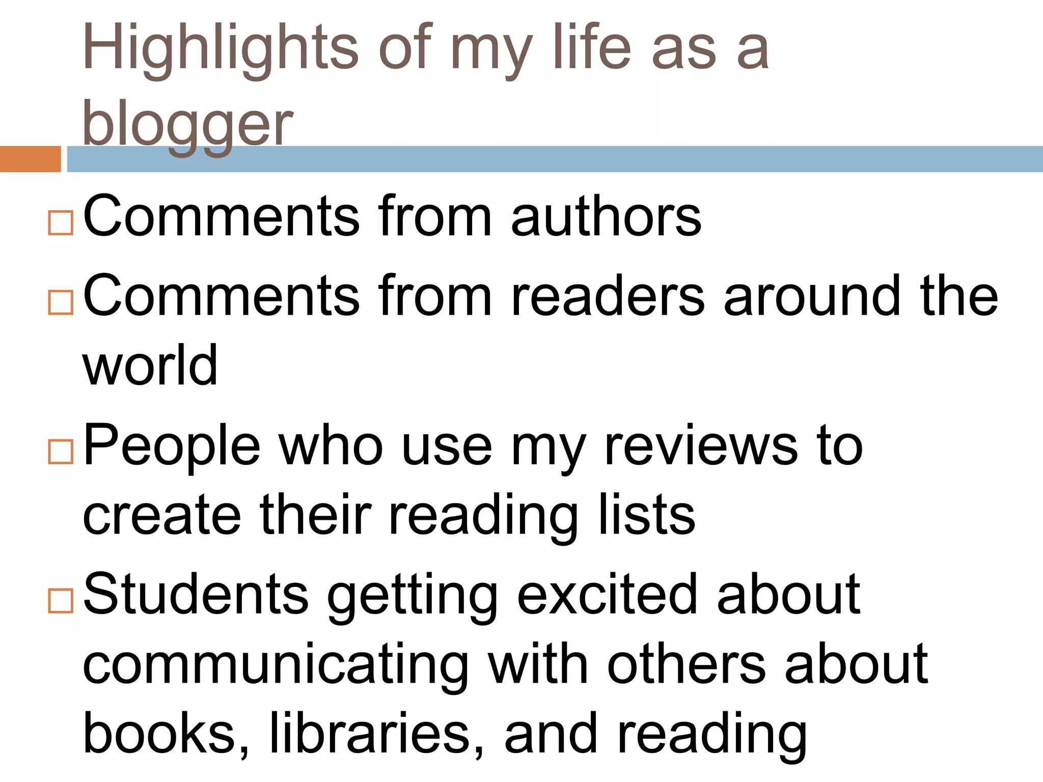 Highlights of my life as a
    blogger
 Comments from authors
 Comments from readers around the
  world
 People who use my reviews to

  create their reading lists
 Students getting excited about

  communicating with others about
  books, libraries, and reading
 