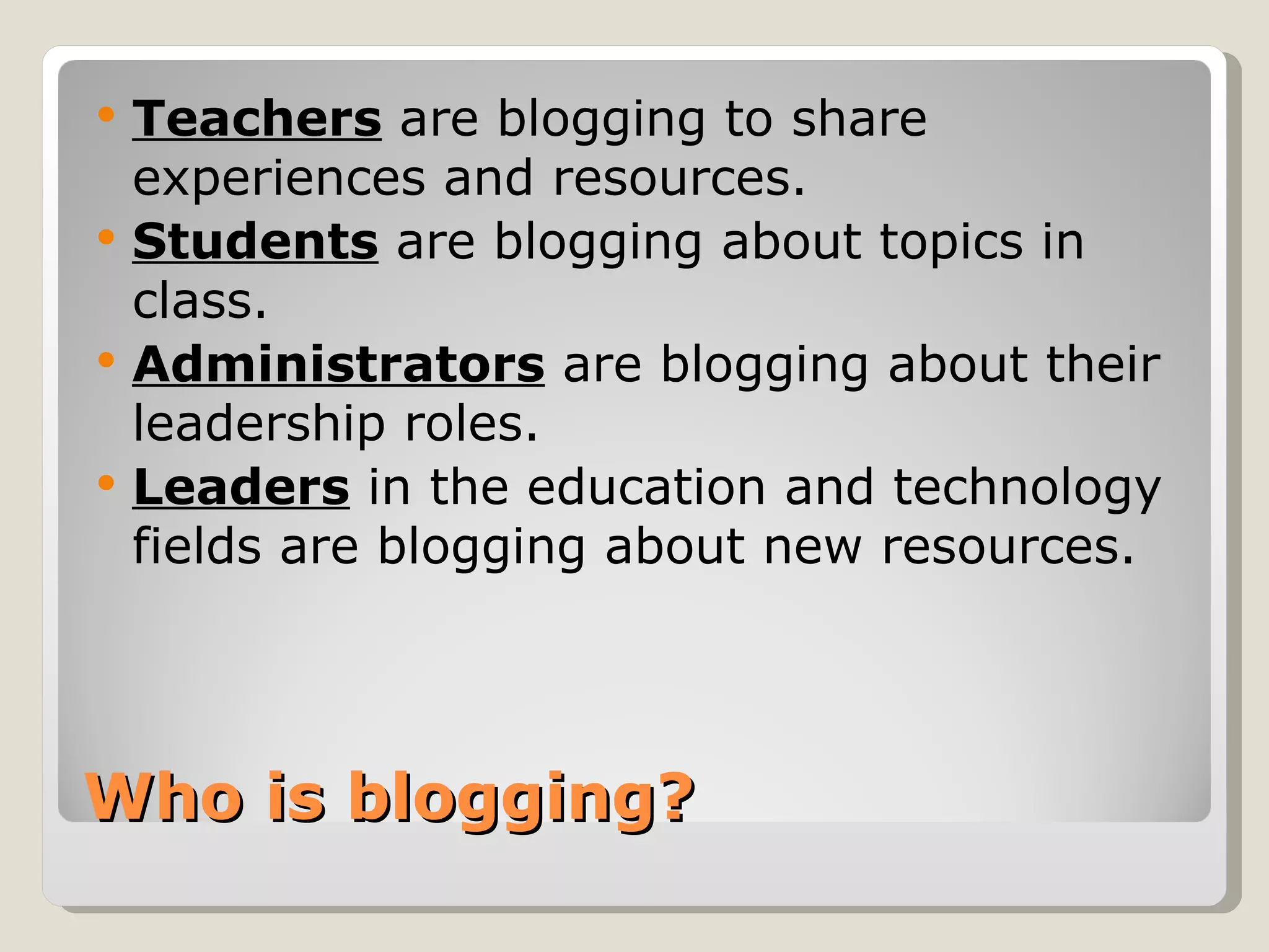    Teachers are blogging to share
    experiences and resources.
   Students are blogging about topics in
    class.
   Administrators are blogging about their
    leadership roles.
   Leaders in the education and technology
    fields are blogging about new resources.




Who is blogging?
 