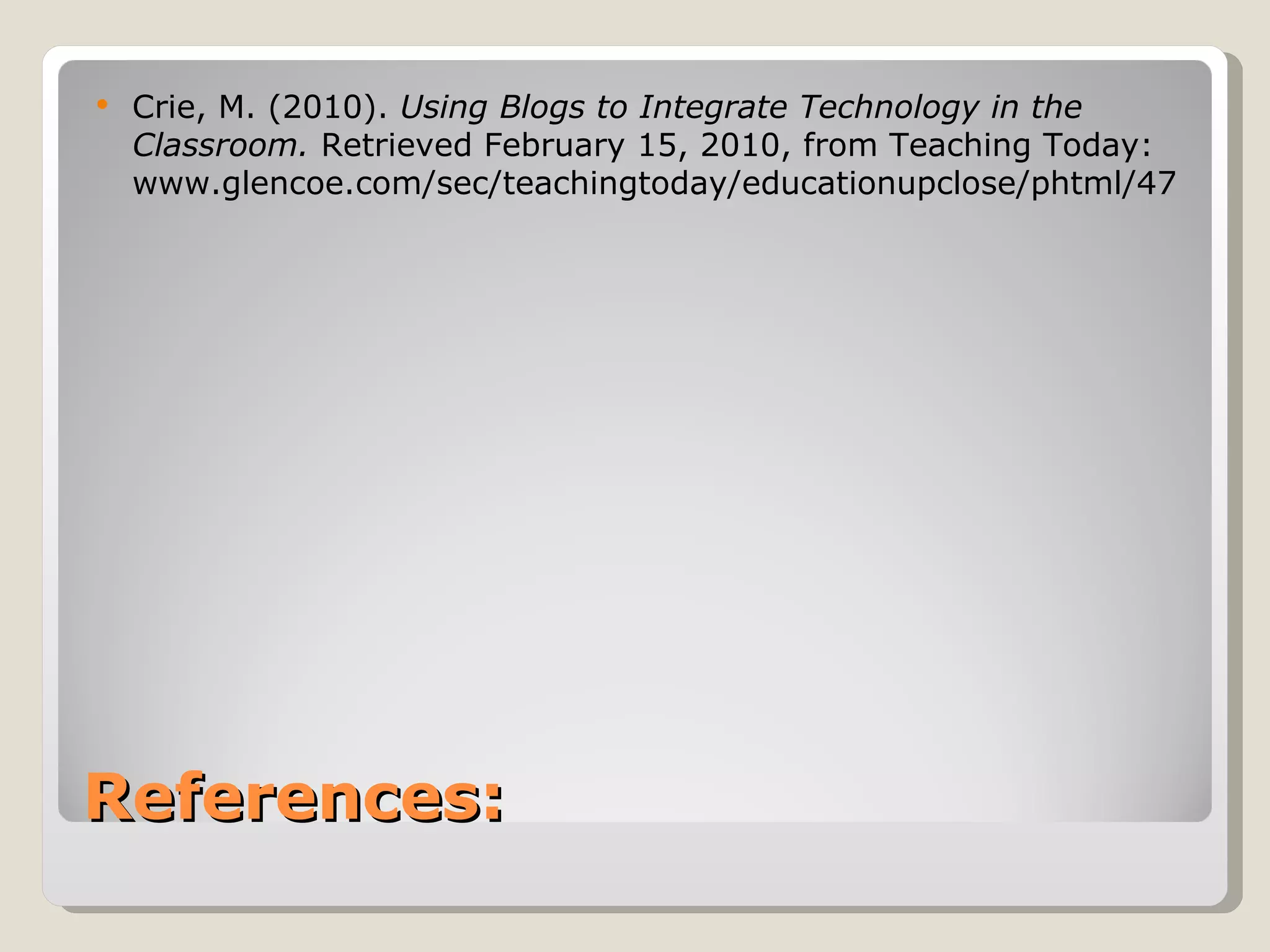    Crie, M. (2010). Using Blogs to Integrate Technology in the
    Classroom. Retrieved February 15, 2010, from Teaching Today:
    www.glencoe.com/sec/teachingtoday/educationupclose/phtml/47




References:
 
