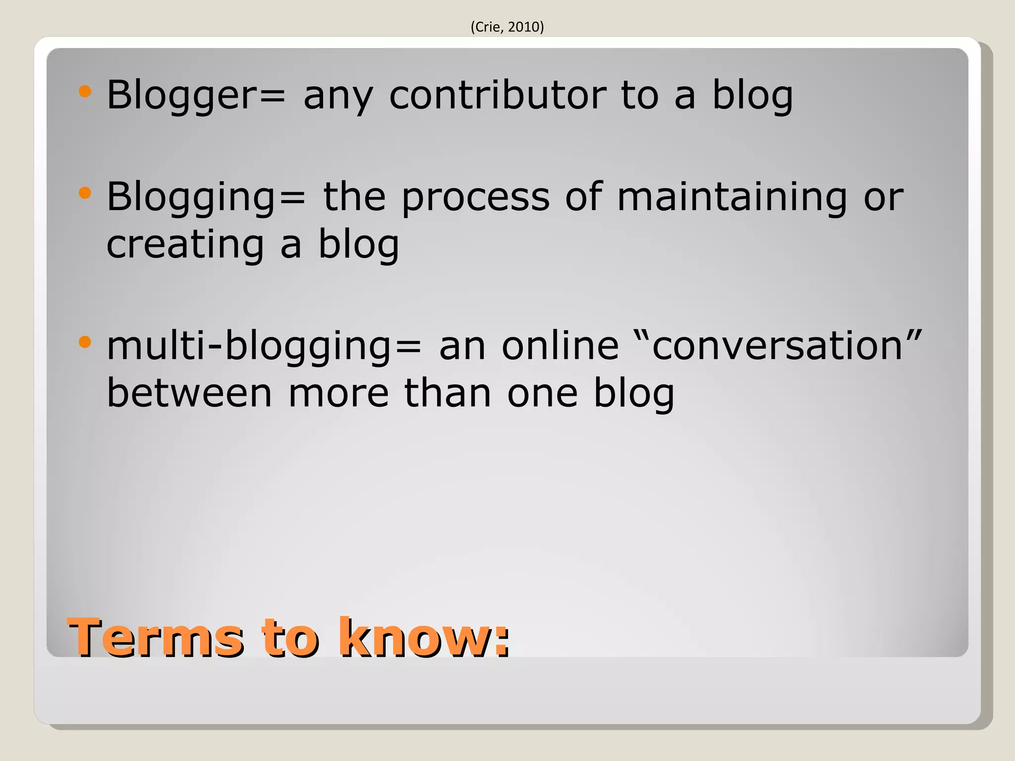 (Crie, 2010)



   Blogger= any contributor to a blog

   Blogging= the process of maintaining or
    creating a blog

   multi-blogging= an online “conversation”
    between more than one blog




Terms to know:
 