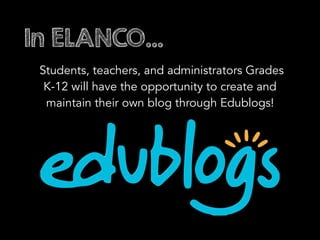In ELANCO…
Students, teachers, and administrators Grades
K-12 will have the opportunity to create and
maintain their own blog through Edublogs!
 