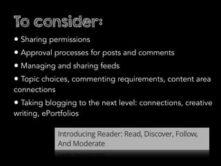 To consider:
• Sharing permissions
• Approval processes for posts and comments
• Managing and sharing feeds
• Topic choices, commenting requirements, content area
connections
• Taking blogging to the next level: connections, creative
writing, ePortfolios
 