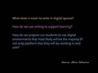 !
What does it mean to write in digital spaces?
!
How do we use writing to support learning?
!
How do we prepare our students to use digital
environments that most likely will be the majority (if
not only) platform that they will be working in and
with?
Source: Silvia Tolisano
 