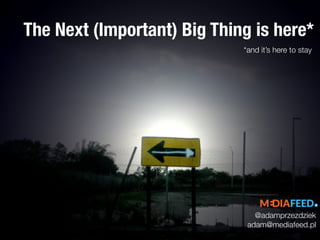 The Next (Important) Big Thing is here* 
*and it’s here to stay 
@adamprzezdziek 
adam@mediafeed.pl 
 