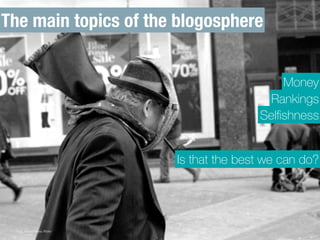 The main topics of the blogosphere 
Foto: Manda Rains /Flickr/ 
Money 
Rankings 
Selfishness 
Is that the best we can do? 
 