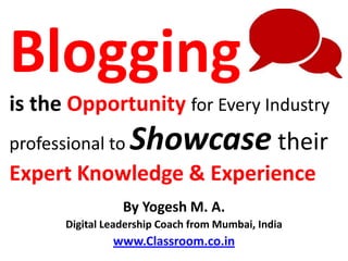 Blogging
is the Opportunity for Every Industry
professional to    Showcase their
Expert Knowledge & Experience
                  By Yogesh M. A.
       Digital Leadership Coach from Mumbai, India
                www.Classroom.co.in
 