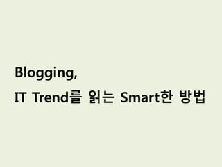 Blogging,
IT Trend를 읽는 Smart한 방법
 