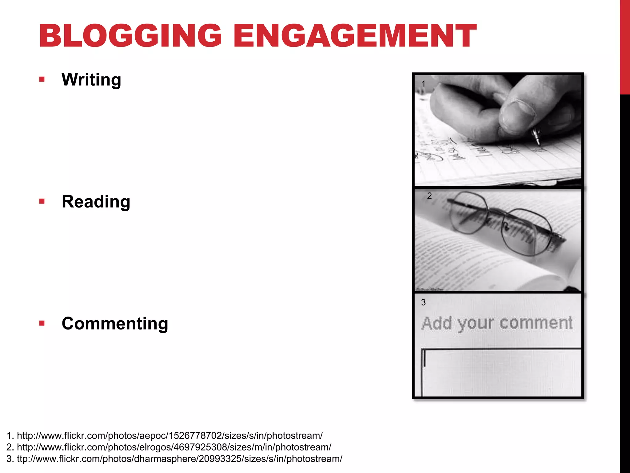 BLOGGING ENGAGEMENT
 Writing
 Reading
 Commenting
1. http://www.flickr.com/photos/aepoc/1526778702/sizes/s/in/photostream/
2. http://www.flickr.com/photos/elrogos/4697925308/sizes/m/in/photostream/
3. ttp://www.flickr.com/photos/dharmasphere/20993325/sizes/s/in/photostream/
2
3
1
 