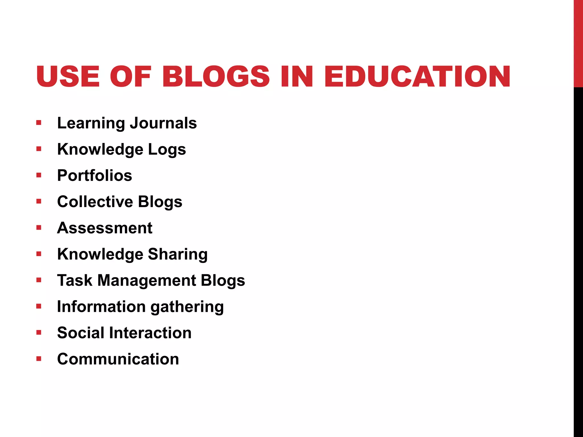 USE OF BLOGS IN EDUCATION
 Learning Journals
 Knowledge Logs
 Portfolios
 Collective Blogs
 Assessment
 Knowledge Sharing
 Task Management Blogs
 Information gathering
 Social Interaction
 Communication
 