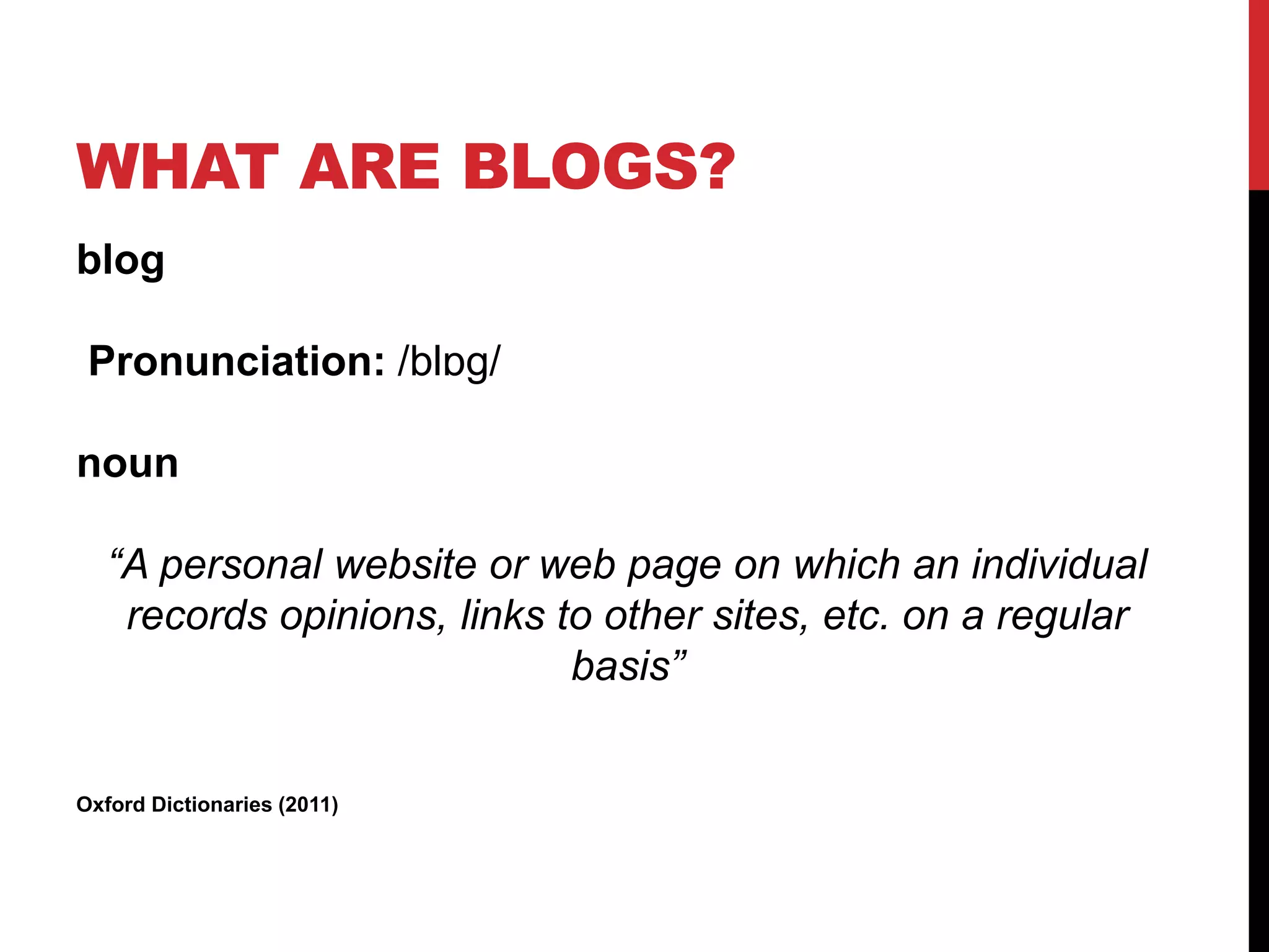 WHAT ARE BLOGS?
blog
Pronunciation: /blɒɡ/
noun
“A personal website or web page on which an individual
records opinions, links to other sites, etc. on a regular
basis”
Oxford Dictionaries (2011)
 