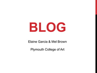 BLOG
Elaine Garcia & Mel Brown
Plymouth College of Art
 