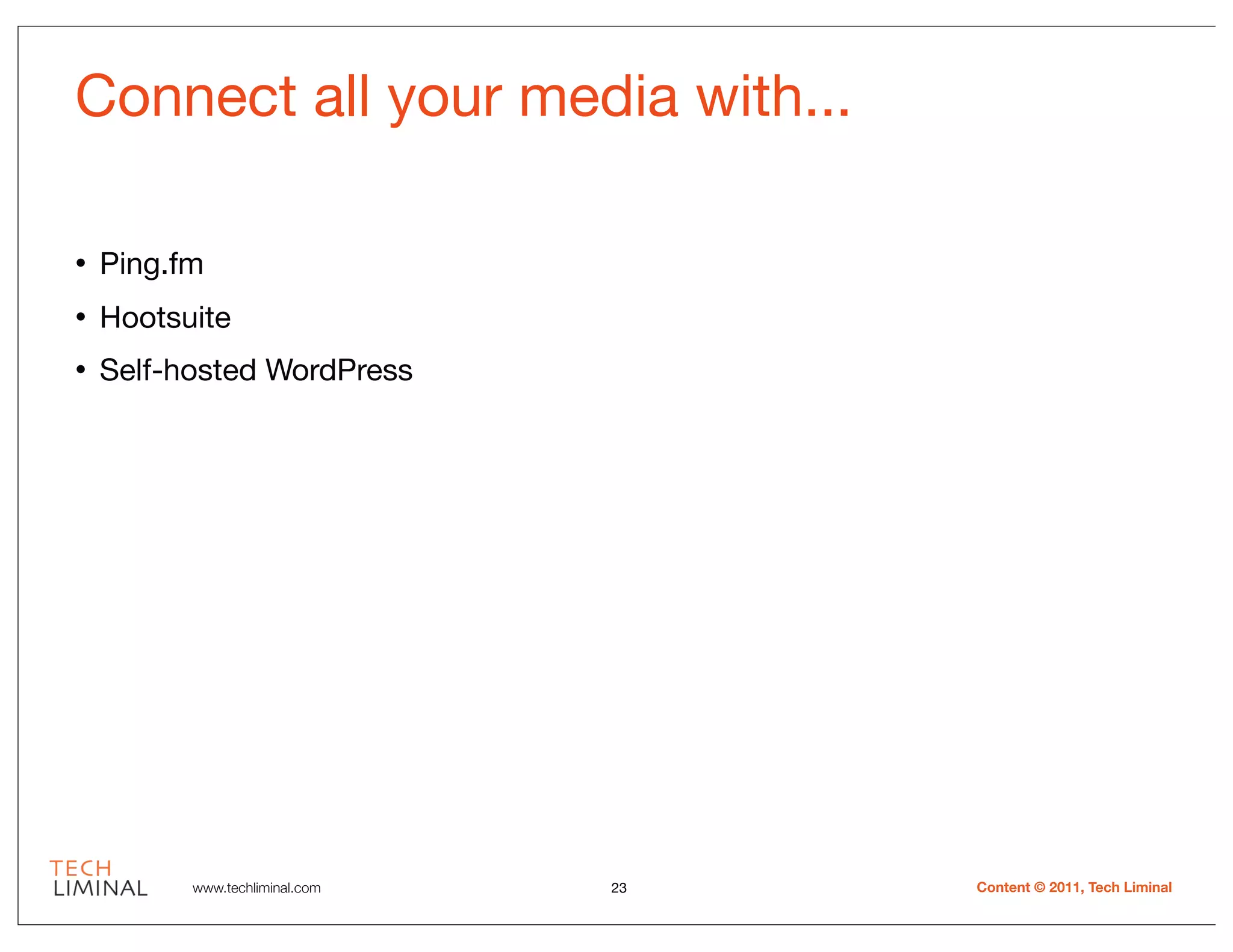 Connect all your media with...

•   Ping.fm
•   Hootsuite
•   Self-hosted WordPress




          www.techliminal.com   23   Content © 2011, Tech Liminal
 