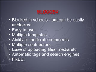 •   Blocked in schools - but can be easily
    unblocked
•   Easy to use
•   Multiple templates
•   Ability to moderate comments
•   Multiple contributors
•   Ease of uploading files, media etc
•   Automatic tags and search engines
•   FREE!
 