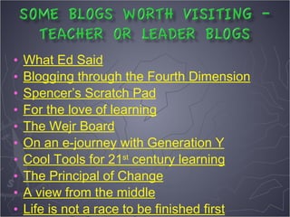 •   What Ed Said
•   Blogging through the Fourth Dimension
•   Spencer’s Scratch Pad
•   For the love of learning
•   The Wejr Board
•   On an e-journey with Generation Y
•   Cool Tools for 21st century learning
•   The Principal of Change
•   A view from the middle
•   Life is not a race to be finished first
 