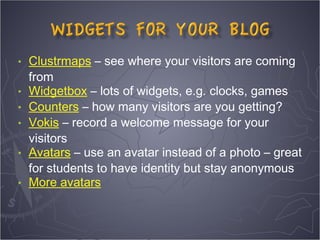 •   Clustrmaps – see where your visitors are coming
    from
•   Widgetbox – lots of widgets, e.g. clocks, games
•   Counters – how many visitors are you getting?
•   Vokis – record a welcome message for your
    visitors
•   Avatars – use an avatar instead of a photo – great
    for students to have identity but stay anonymous
•   More avatars
 
