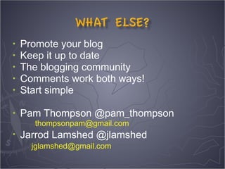 •   Promote your blog
•   Keep it up to date
•   The blogging community 
•   Comments work both ways!
•   Start simple

•   Pam Thompson @pam_thompson
      thompsonpam@gmail.com
•   Jarrod Lamshed @jlamshed
      jglamshed@gmail.com
 