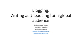 Blogging:
Writing and teaching for a global
audience
Dr. Courtney L. Teague
Technology Evangelist
@CourtneyLTeague
www.techknowledgey.works
www.techtechteach.com
 
