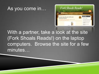 As you come in…



With a partner, take a look at the site
(Fork Shoals Reads!) on the laptop
computers. Browse the site for a few
minutes…
 
