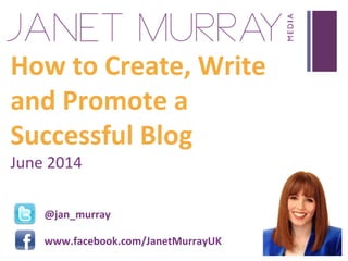 +
How to Create, Write
and Promote a
Successful Blog
June 2014
www.lastwordgroup.com
www.facebook.com/JanetMurrayUK
@jan_murray
 