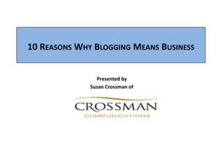 10 REASONS WHY BLOGGING MEANS BUSINESS


                Presented by
              Susan Crossman of
 