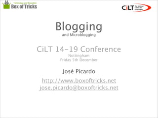 José Picardo
http://www.boxoftricks.net
Blogging
and Microblogging
CiLT 14-19 Conference
Nottingham
Friday 5th December
jose.picardo@boxoftricks.net
 