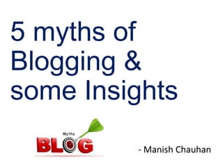 5 myths of
Blogging &
some Insights
         - Manish Chauhan
 