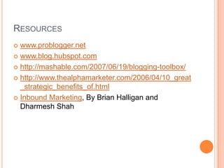 Resourceswww.problogger.netwww.blog.hubspot.comhttp://mashable.com/2007/06/19/blogging-toolbox/http://www.thealphamarketer.com/2006/04/10_great_strategic_benefits_of.htmlInbound Marketing, By Brian Halligan and Dharmesh Shah
