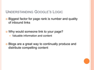 Understanding Google’s LogicBiggest factor for page rank is number and quality of inbound linksWhy would someone link to your page?Valuable information and contentBlogs are a great way to continually produce and distribute compelling content