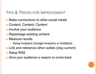 Tips & Tricks for ImprovementMake connections to other social mediaContent, Content, ContentInvolve your audienceRepackage existing contentMeasure resultsSetup Analytics (Google Analytics or HubSpot)Link and reference other outlets (stay current)Setup RSSGive your audience a reason to come back