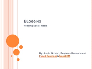 Blogging,[object Object],Feeding Social Media,[object Object],By: Justin Groden, Business Development,[object Object],Fused Solutions & SpiceCSM,[object Object]