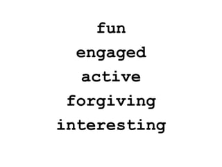 <ul><li>fun </li></ul><ul><li>engaged </li></ul><ul><li>active </li></ul><ul><li>forgiving </li></ul><ul><li>interesting <...